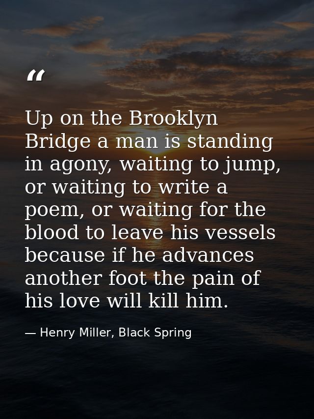 Up on the Brooklyn Bridge a man is standing in agony, waiting to jump, or waiting to write a poem, or waiting for the bl — Henry Miller, Black Spring