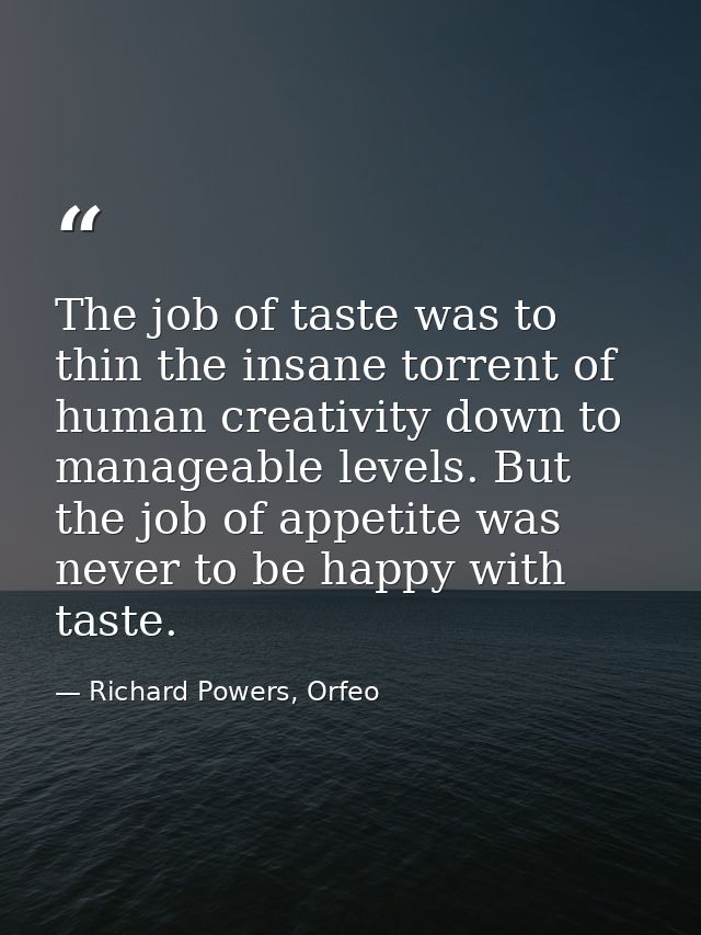 The job of taste was to thin the insane torrent of human creativity down to manageable levels. But the job of appetite w — Richard Powers, Orfeo