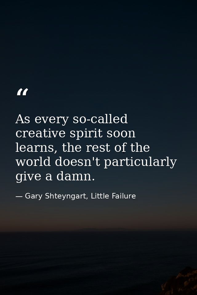 As every so-called creative spirit soon learns, the rest of the world doesn't particularly give a damn. — Gary Shteyngart, Little Failure