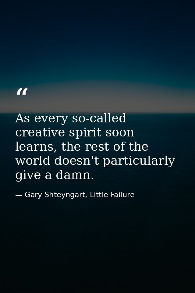 As every so-called creative spirit soon learns, the rest of the world doesn't particularly give a damn. — Gary Shteyngart, Little Failure
