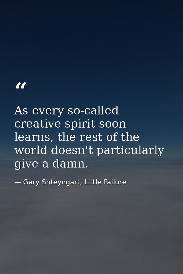 As every so-called creative spirit soon learns, the rest of the world doesn't particularly give a damn. — Gary Shteyngart, Little Failure