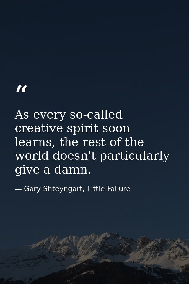 As every so-called creative spirit soon learns, the rest of the world doesn't particularly give a damn. — Gary Shteyngart, Little Failure