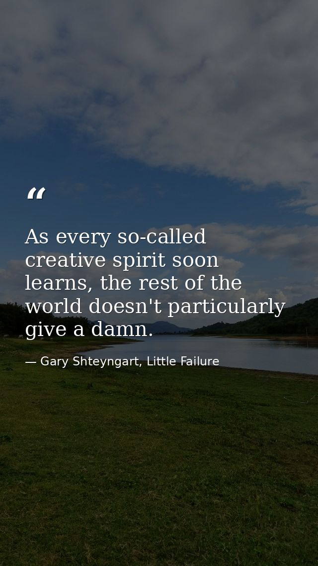 As every so-called creative spirit soon learns, the rest of the world doesn't particularly give a damn. — Gary Shteyngart, Little Failure