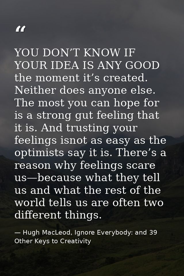 YOU DON’T KNOW IF YOUR IDEA IS ANY GOOD the moment it’s created. Neither does anyone else. The most you can hope for is  — Hugh MacLeod, Ignore Everybody: and 39 Other Keys to Creativity