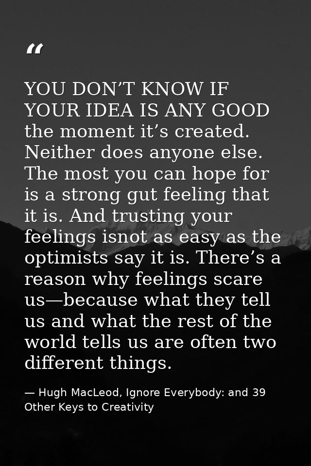 YOU DON’T KNOW IF YOUR IDEA IS ANY GOOD the moment it’s created. Neither does anyone else. The most you can hope for is  — Hugh MacLeod, Ignore Everybody: and 39 Other Keys to Creativity