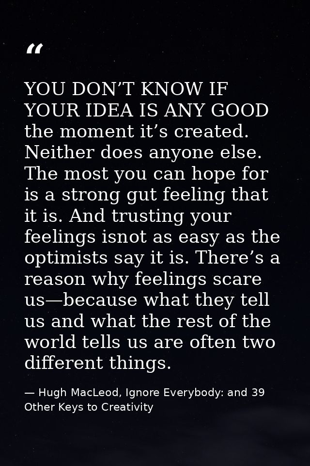 YOU DON’T KNOW IF YOUR IDEA IS ANY GOOD the moment it’s created. Neither does anyone else. The most you can hope for is  — Hugh MacLeod, Ignore Everybody: and 39 Other Keys to Creativity