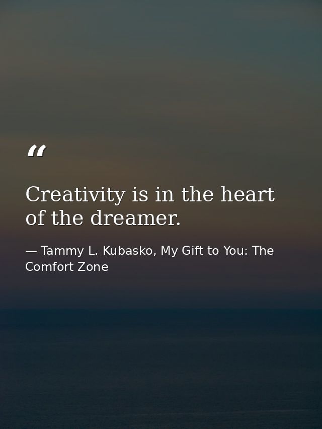 Creativity is in the heart of the dreamer. — Tammy L. Kubasko, My Gift to You: The Comfort Zone