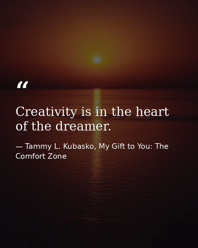 Creativity is in the heart of the dreamer. — Tammy L. Kubasko, My Gift to You: The Comfort Zone