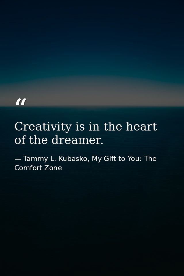 Creativity is in the heart of the dreamer. — Tammy L. Kubasko, My Gift to You: The Comfort Zone