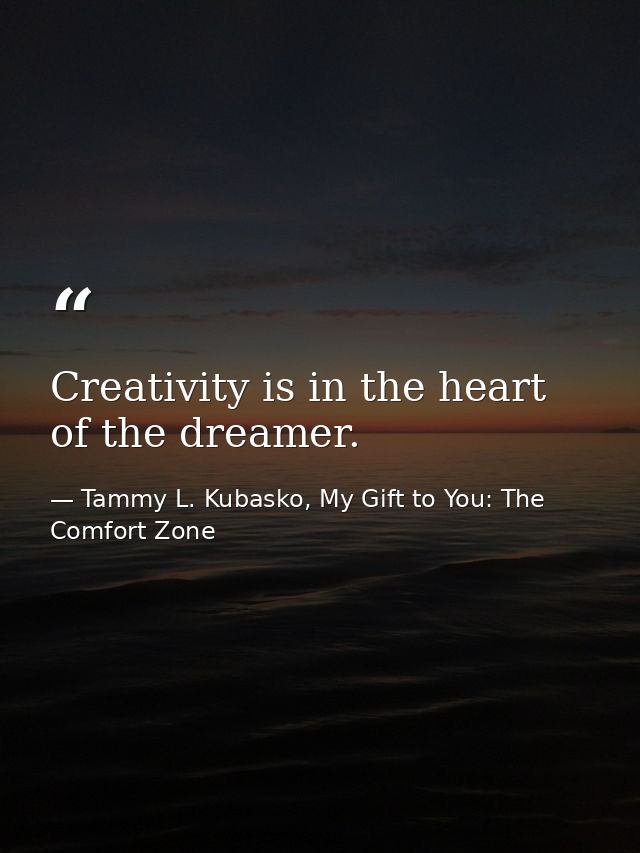 Creativity is in the heart of the dreamer. — Tammy L. Kubasko, My Gift to You: The Comfort Zone