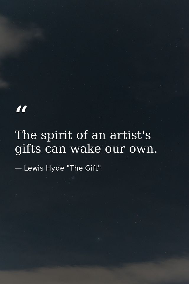 The spirit of an artist's gifts can wake our own. — Lewis Hyde "The Gift"