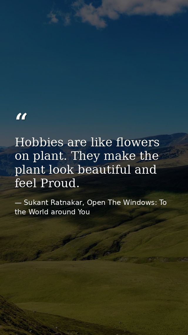 Hobbies are like flowers on plant. They make the plant look beautiful and feel Proud. — Sukant Ratnakar, Open The Windows: To the World around You