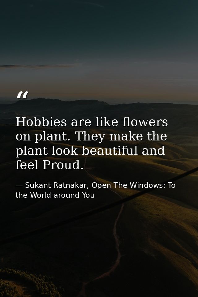 Hobbies are like flowers on plant. They make the plant look beautiful and feel Proud. — Sukant Ratnakar, Open The Windows: To the World around You