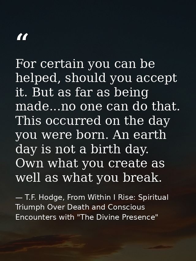 For certain you can be helped, should you accept it. But as far as being made...no one can do that. This occurred on the — T.F. Hodge, From Within I Rise: Spiritual Triumph Over Death and Conscious Encounters with "The Divine Presence"