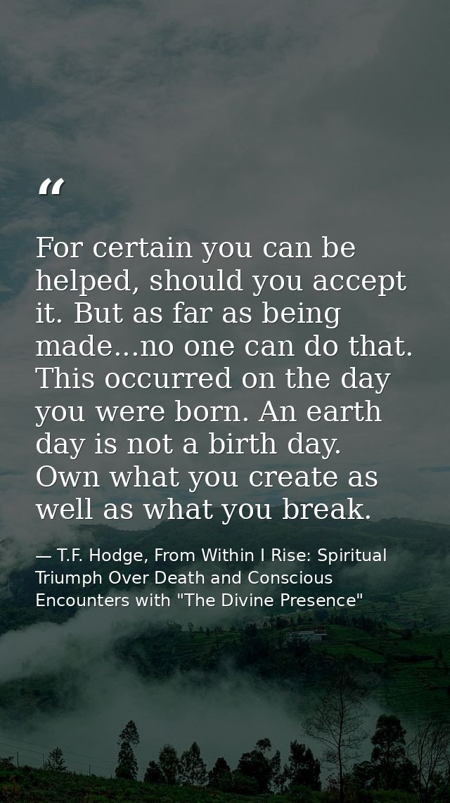 For certain you can be helped, should you accept it. But as far as being made...no one can do that. This occurred on the — T.F. Hodge, From Within I Rise: Spiritual Triumph Over Death and Conscious Encounters with "The Divine Presence"