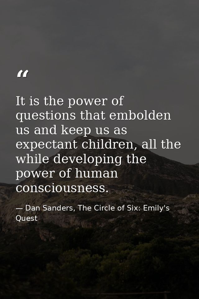 It is the power of questions that embolden us and keep us as expectant children, all the while developing the power of h — Dan Sanders, The Circle of Six: Emily's Quest