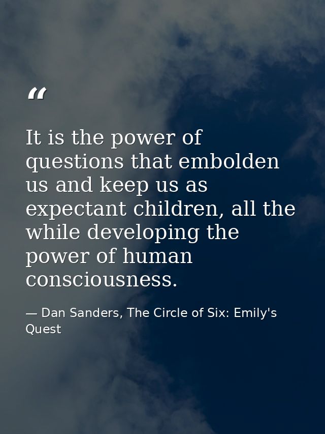 It is the power of questions that embolden us and keep us as expectant children, all the while developing the power of h — Dan Sanders, The Circle of Six: Emily's Quest