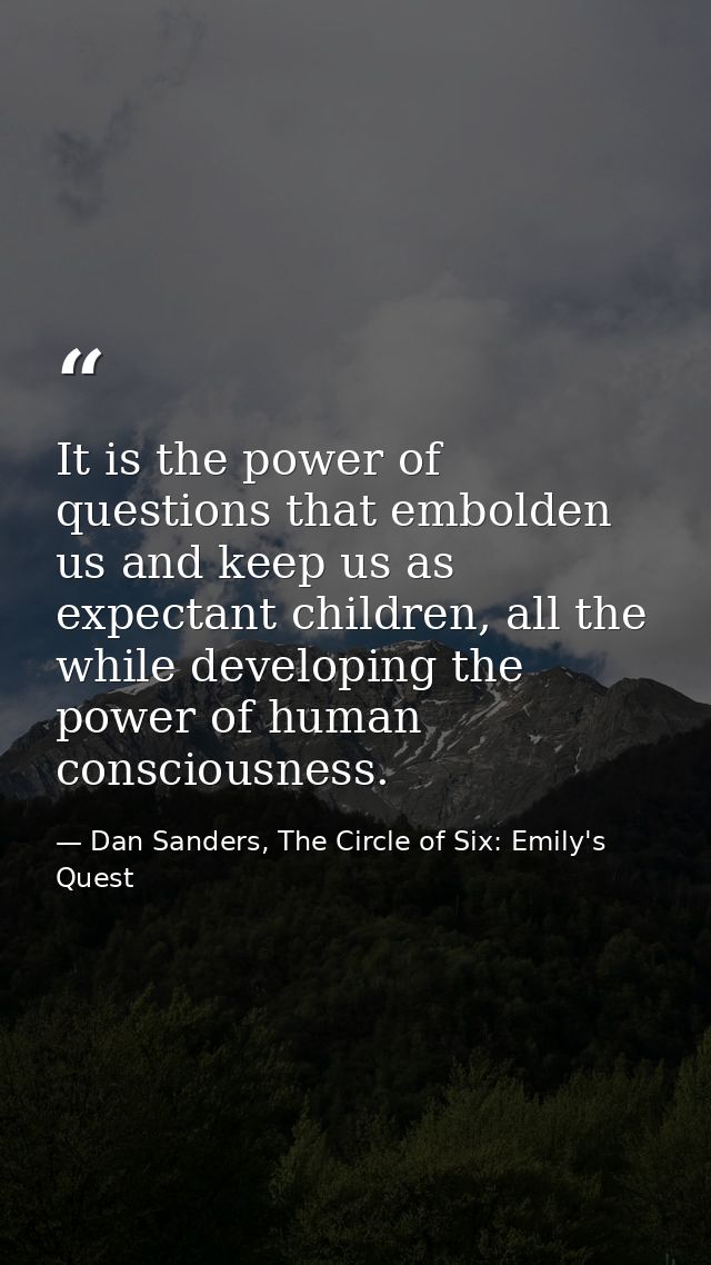 It is the power of questions that embolden us and keep us as expectant children, all the while developing the power of h — Dan Sanders, The Circle of Six: Emily's Quest