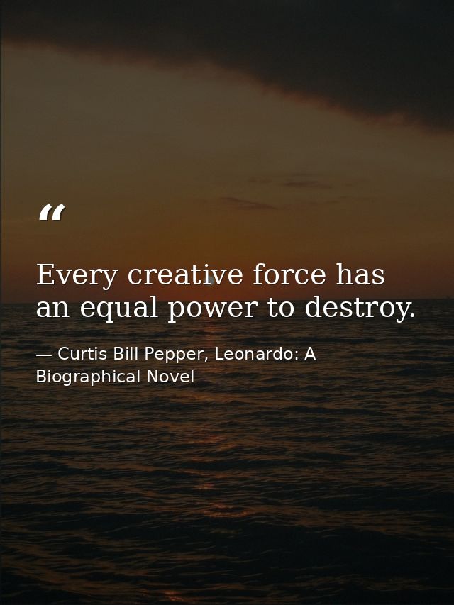 Every creative force has an equal power to destroy. — Curtis Bill Pepper, Leonardo: A Biographical Novel