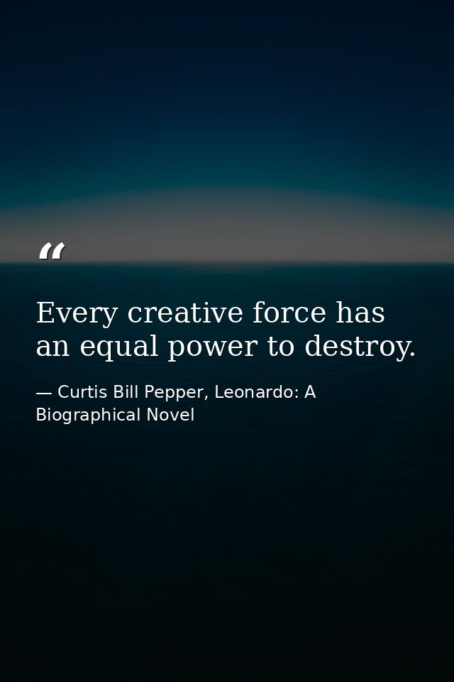 Every creative force has an equal power to destroy. — Curtis Bill Pepper, Leonardo: A Biographical Novel