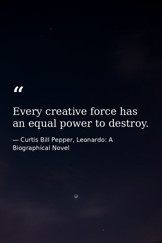 Every creative force has an equal power to destroy. — Curtis Bill Pepper, Leonardo: A Biographical Novel