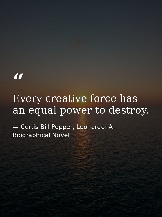 Every creative force has an equal power to destroy. — Curtis Bill Pepper, Leonardo: A Biographical Novel