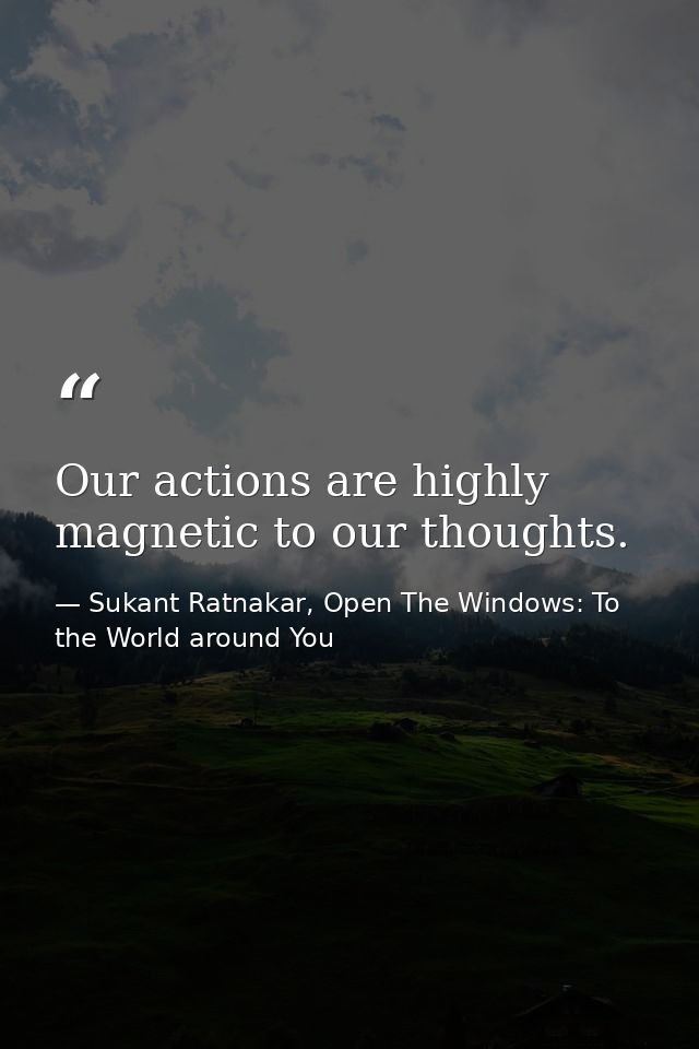 Our actions are highly magnetic to our thoughts. — Sukant Ratnakar, Open The Windows: To the World around You