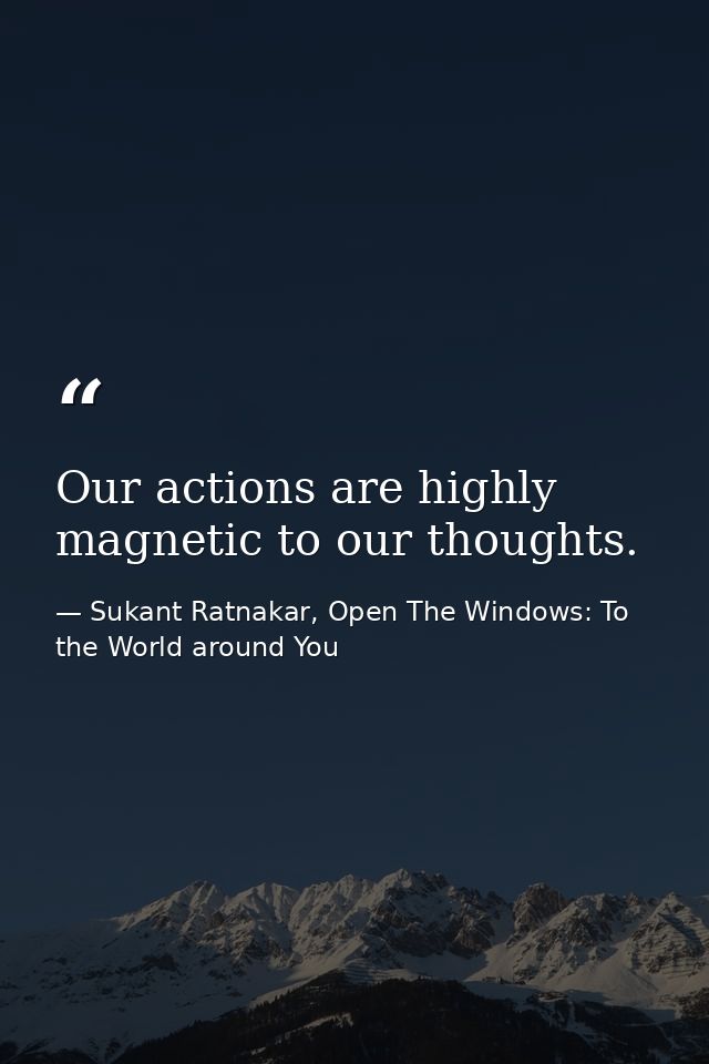 Our actions are highly magnetic to our thoughts. — Sukant Ratnakar, Open The Windows: To the World around You