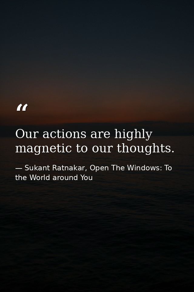 Our actions are highly magnetic to our thoughts. — Sukant Ratnakar, Open The Windows: To the World around You