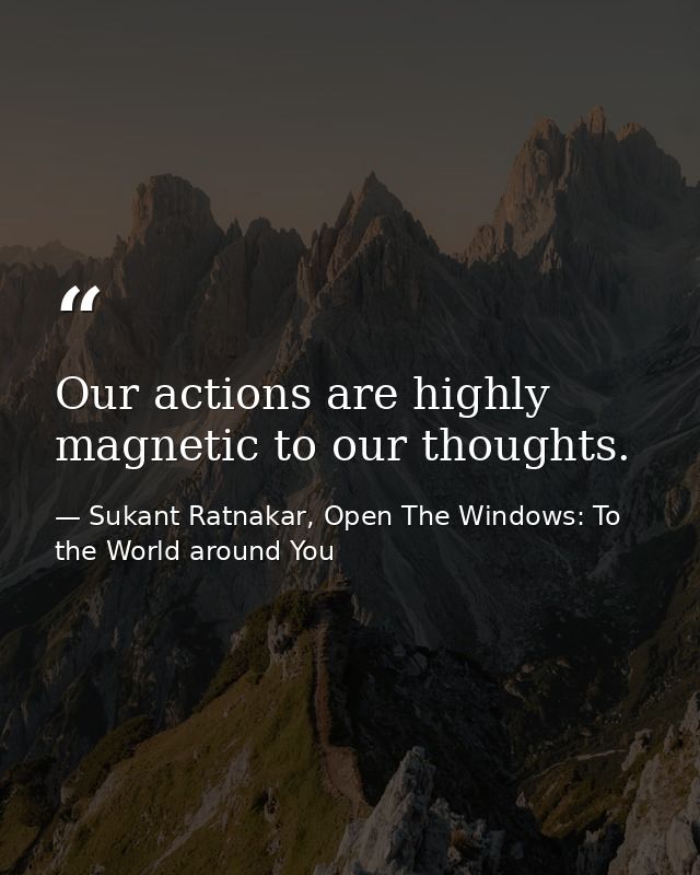 Our actions are highly magnetic to our thoughts. — Sukant Ratnakar, Open The Windows: To the World around You