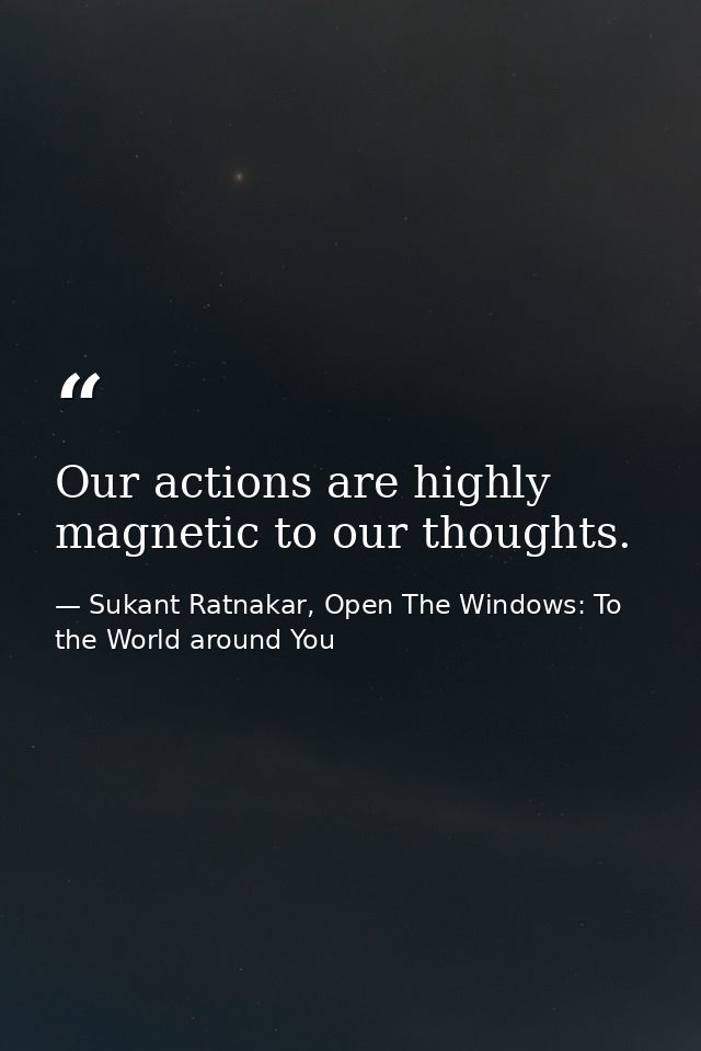 Our actions are highly magnetic to our thoughts. — Sukant Ratnakar, Open The Windows: To the World around You
