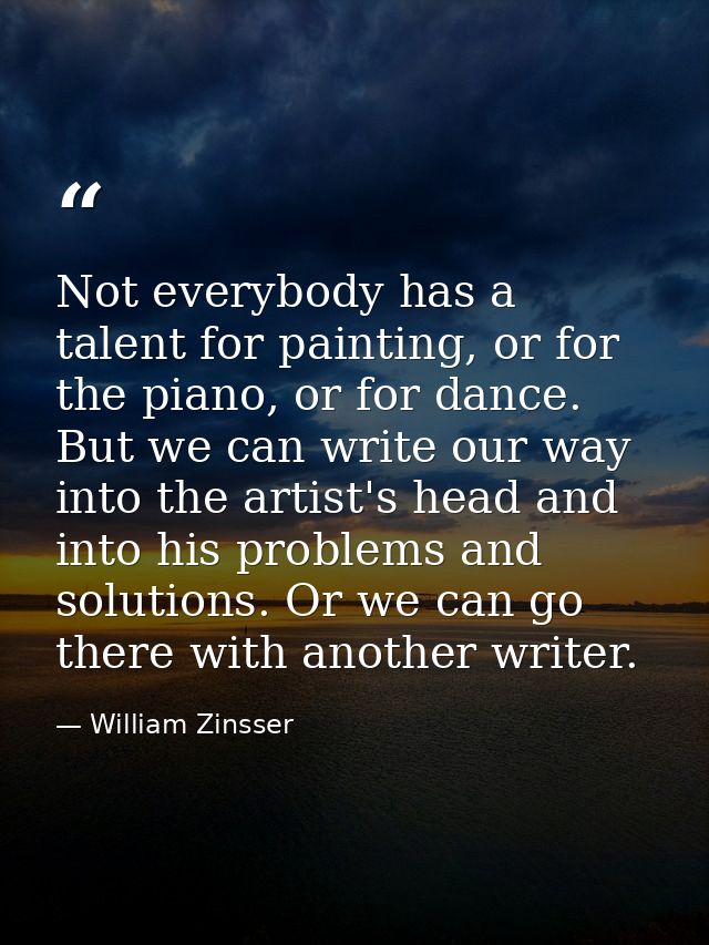 Not everybody has a talent for painting, or for the piano, or for dance. But we can write our way into the artist's head — William Zinsser