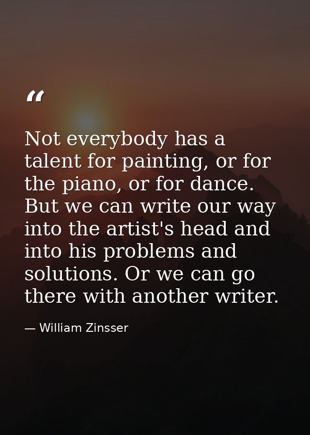 Not everybody has a talent for painting, or for the piano, or for dance. But we can write our way into the artist's head — William Zinsser