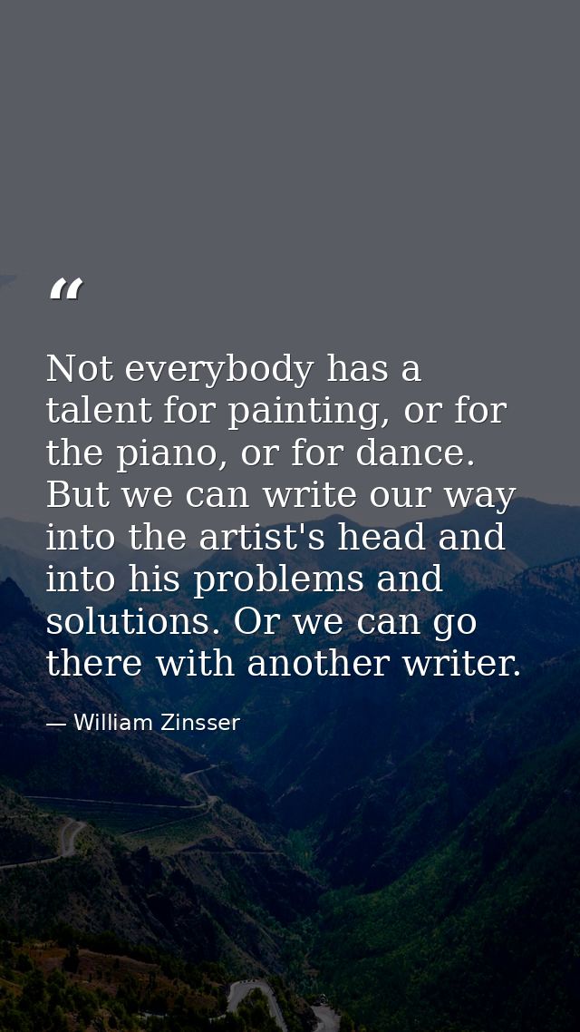 Not everybody has a talent for painting, or for the piano, or for dance. But we can write our way into the artist's head — William Zinsser
