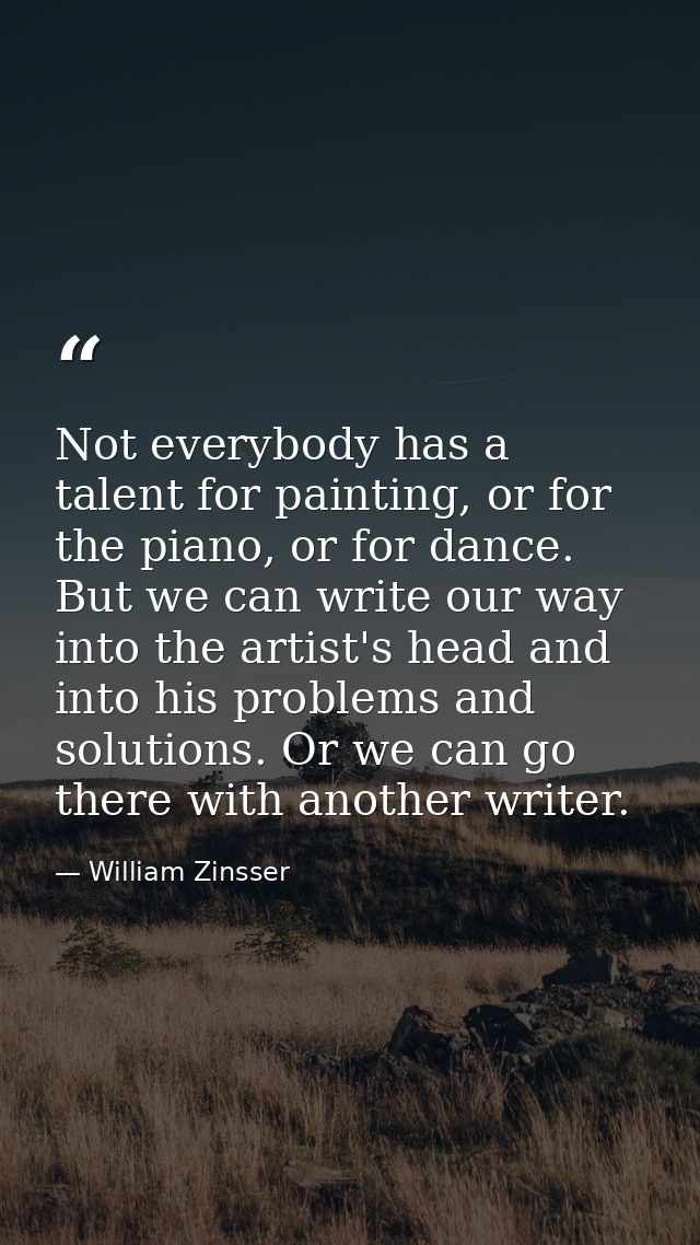 Not everybody has a talent for painting, or for the piano, or for dance. But we can write our way into the artist's head — William Zinsser