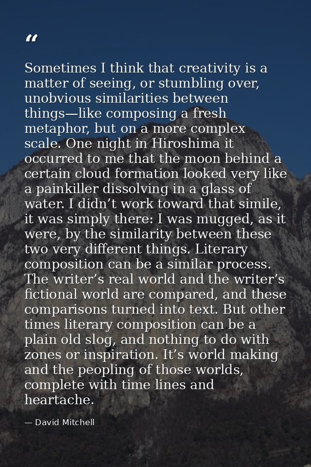 Sometimes I think that creativity is a matter of seeing, or stumbling over, unobvious similarities between things—like c — David Mitchell