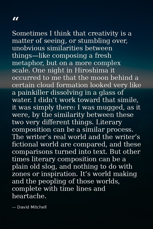 Sometimes I think that creativity is a matter of seeing, or stumbling over, unobvious similarities between things—like c — David Mitchell