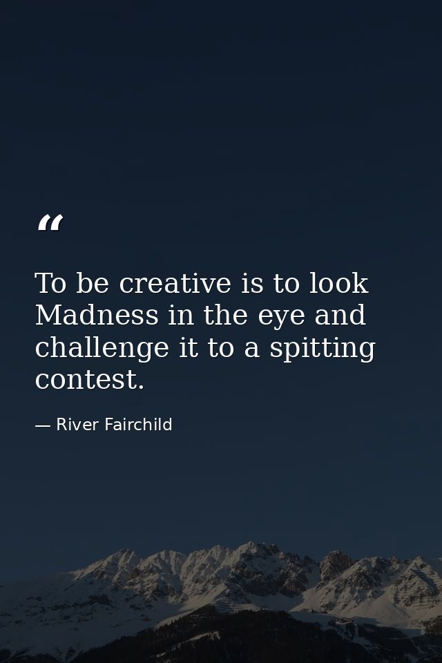 To be creative is to look Madness in the eye and challenge it to a spitting contest. — River Fairchild