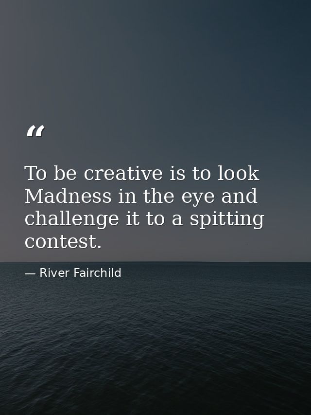 To be creative is to look Madness in the eye and challenge it to a spitting contest. — River Fairchild