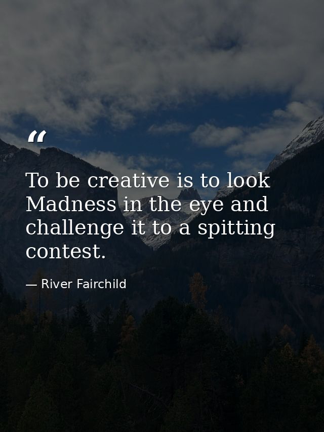 To be creative is to look Madness in the eye and challenge it to a spitting contest. — River Fairchild