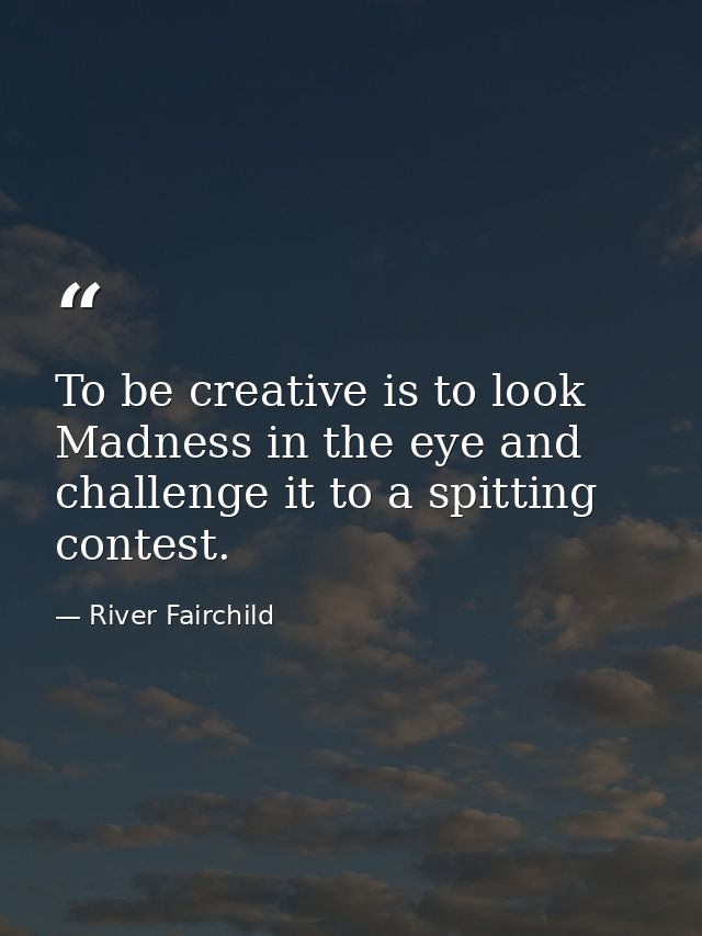 To be creative is to look Madness in the eye and challenge it to a spitting contest. — River Fairchild