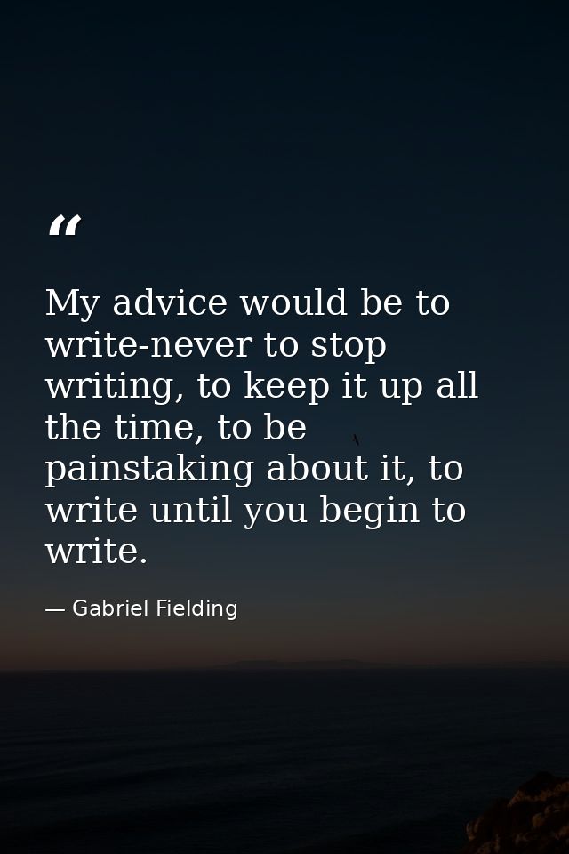 My advice would be to write-never to stop writing, to keep it up all the time, to be painstaking about it, to write unti — Gabriel Fielding