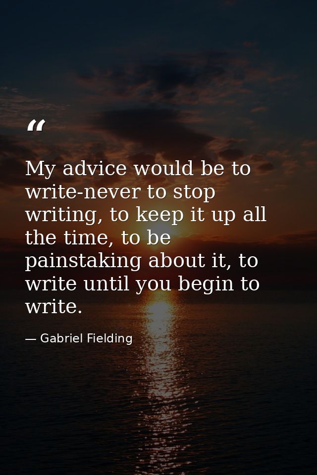 My advice would be to write-never to stop writing, to keep it up all the time, to be painstaking about it, to write unti — Gabriel Fielding