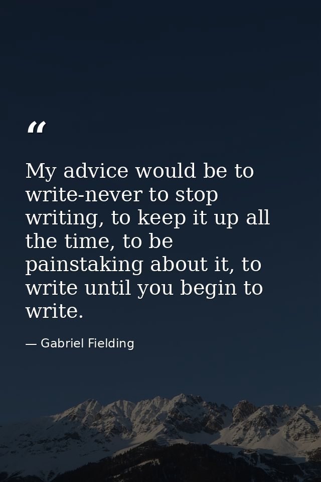 My advice would be to write-never to stop writing, to keep it up all the time, to be painstaking about it, to write unti — Gabriel Fielding