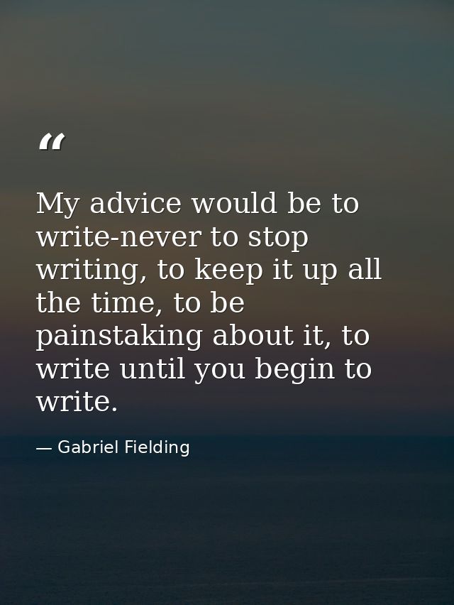 My advice would be to write-never to stop writing, to keep it up all the time, to be painstaking about it, to write unti — Gabriel Fielding