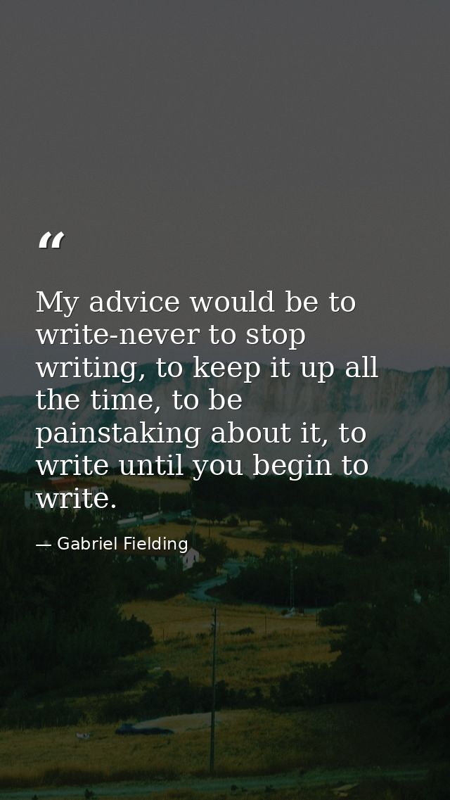 My advice would be to write-never to stop writing, to keep it up all the time, to be painstaking about it, to write unti — Gabriel Fielding