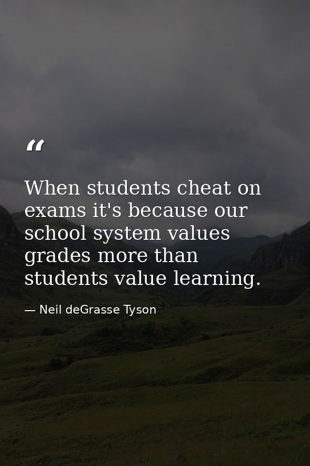 When students cheat on exams it's because our school system values grades more than students value learning. — Neil deGrasse Tyson