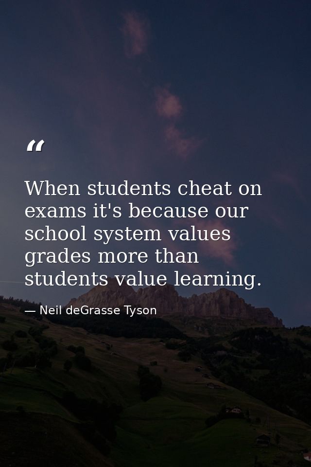 When students cheat on exams it's because our school system values grades more than students value learning. — Neil deGrasse Tyson