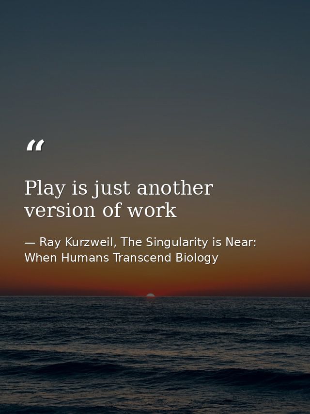 Play is just another version of work — Ray Kurzweil, The Singularity is Near: When Humans Transcend Biology