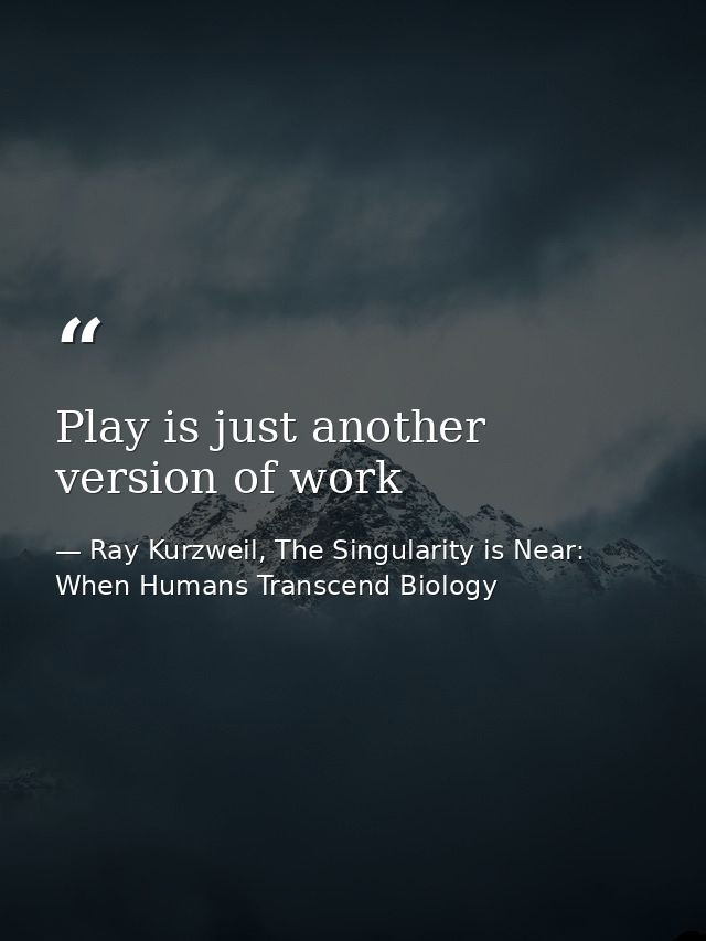 Play is just another version of work — Ray Kurzweil, The Singularity is Near: When Humans Transcend Biology